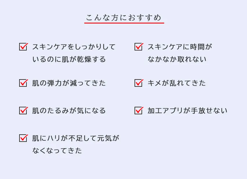 ベーシックトライアルキットライズver. こんな方におすすめ（乾燥・弾力低下・たるみ・キメの乱れ・ハリ不足が気になる方）